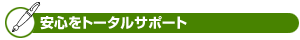 「安心」をトータルサポート